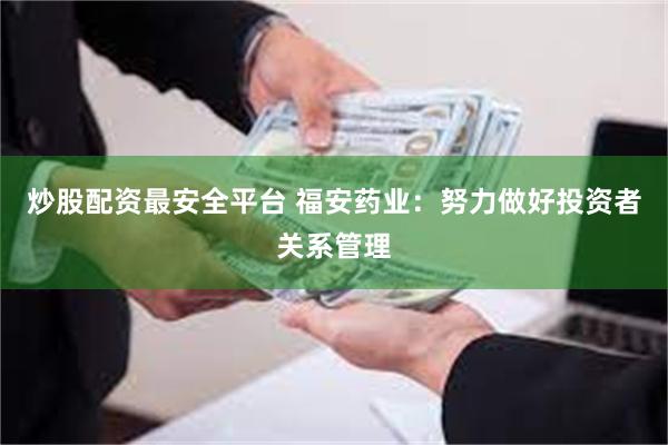 炒股配资最安全平台 福安药业：努力做好投资者关系管理