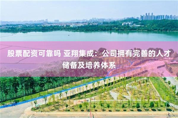 股票配资可靠吗 亚翔集成：公司拥有完善的人才储备及培养体系