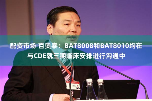 配资市场 百奥泰：BAT8008和BAT8010均在与CDE就三期临床安排进行沟通中