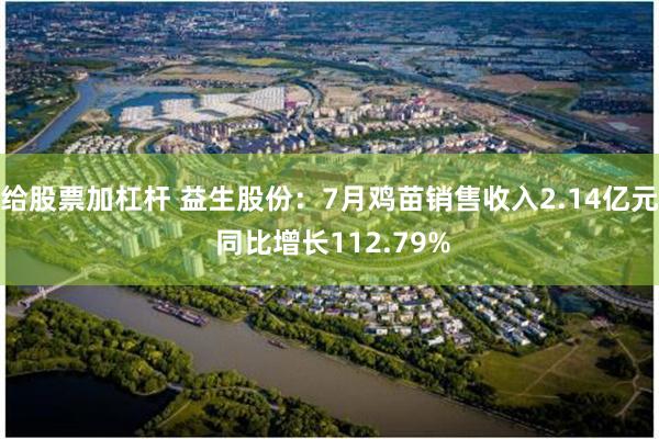 给股票加杠杆 益生股份：7月鸡苗销售收入2.14亿元 同比增长112.79%