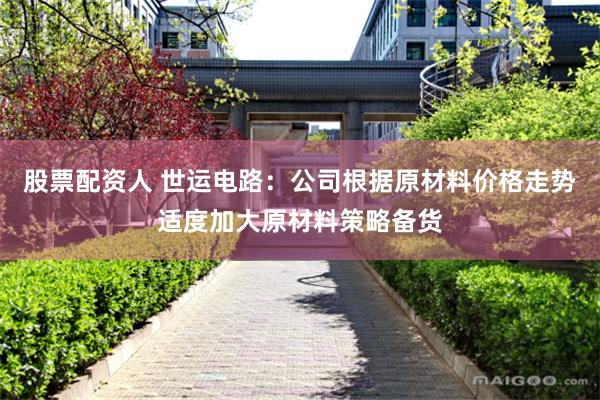 股票配资人 世运电路：公司根据原材料价格走势适度加大原材料策略备货