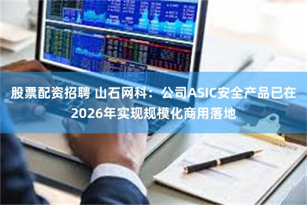 股票配资招聘 山石网科：公司ASIC安全产品已在2026年实现规模化商用落地