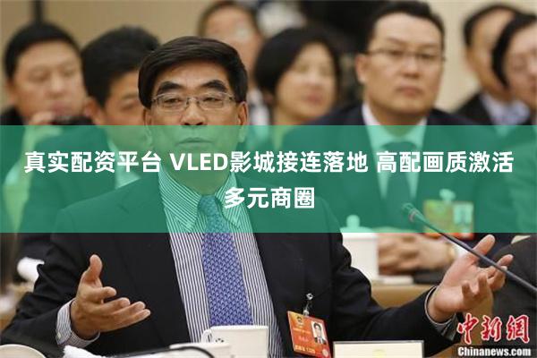 真实配资平台 VLED影城接连落地 高配画质激活多元商圈