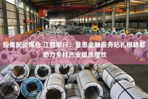 股票配资爆仓 江西银行：普惠金融服务站扎根赣鄱 助力乡村产业提质增效