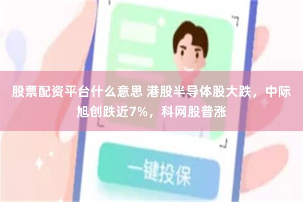 股票配资平台什么意思 港股半导体股大跌，中际旭创跌近7%，科网股普涨