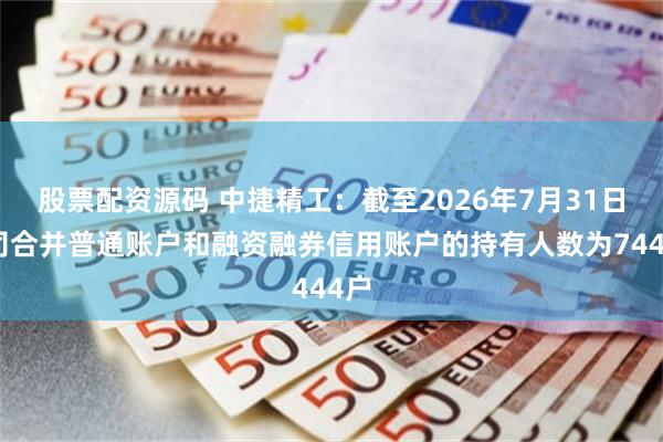 股票配资源码 中捷精工：截至2026年7月31日公司合并普通账户和融资融券信用账户的持有人数为7444户
