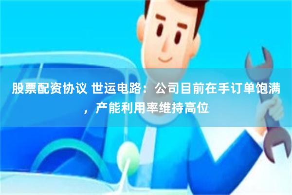 股票配资协议 世运电路：公司目前在手订单饱满，产能利用率维持高位