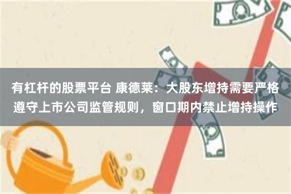 有杠杆的股票平台 康德莱：大股东增持需要严格遵守上市公司监管规则，窗口期内禁止增持操作