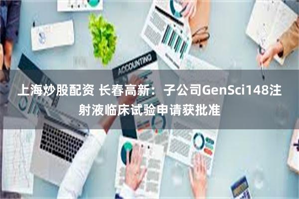 上海炒股配资 长春高新：子公司GenSci148注射液临床试验申请获批准