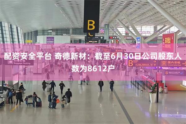 配资安全平台 奇德新材：截至6月30日公司股东人数为8612户