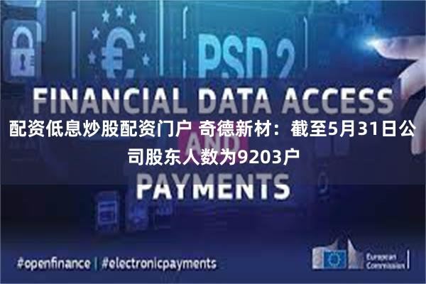 配资低息炒股配资门户 奇德新材：截至5月31日公司股东人数为9203户