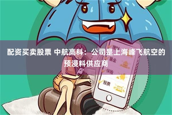 配资买卖股票 中航高科：公司是上海峰飞航空的预浸料供应商