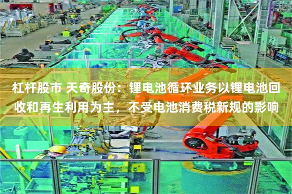 杠杆股市 天奇股份：锂电池循环业务以锂电池回收和再生利用为主，不受电池消费税新规的影响