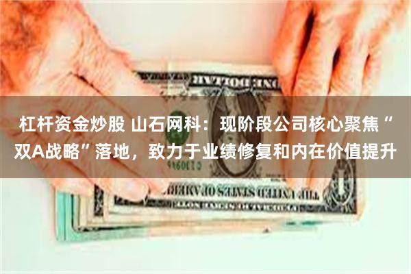 杠杆资金炒股 山石网科：现阶段公司核心聚焦“双A战略”落地，致力于业绩修复和内在价值提升