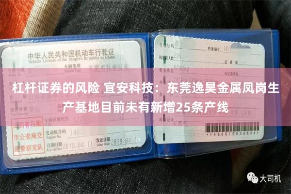 杠杆证券的风险 宜安科技：东莞逸昊金属凤岗生产基地目前未有新增25条产线