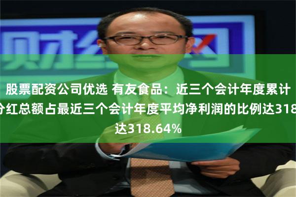 股票配资公司优选 有友食品：近三个会计年度累计现金分红总额占最近三个会计年度平均净利润的比例达318.64%