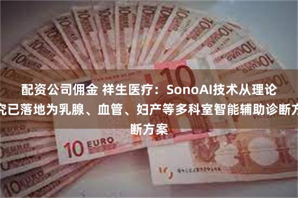 配资公司佣金 祥生医疗：SonoAI技术从理论研究已落地为乳腺、血管、妇产等多科室智能辅助诊断方案
