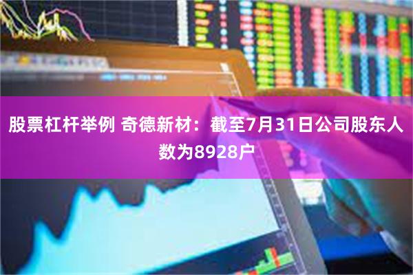 股票杠杆举例 奇德新材：截至7月31日公司股东人数为8928户
