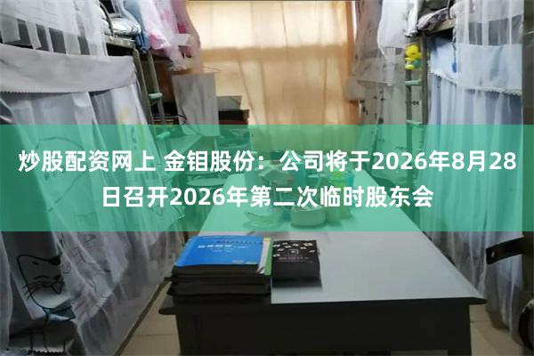 炒股配资网上 金钼股份：公司将于2026年8月28日召开2026年第二次临时股东会