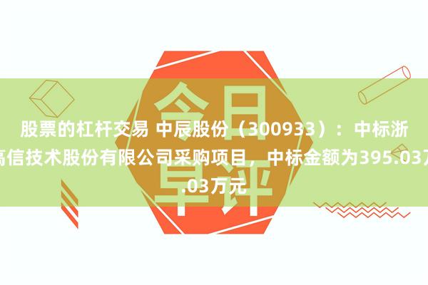 股票的杠杆交易 中辰股份（300933）：中标浙江高信技术股份有限公司采购项目，中标金额为395.03万元
