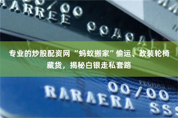 专业的炒股配资网 “蚂蚁搬家”偷运、改装轮椅藏货，揭秘白银走私套路