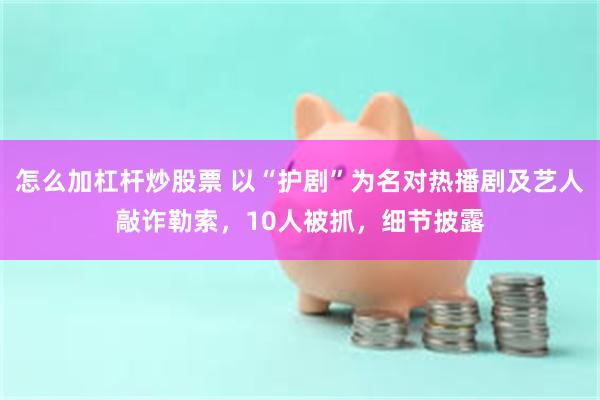 怎么加杠杆炒股票 以“护剧”为名对热播剧及艺人敲诈勒索，10人被抓，细节披露