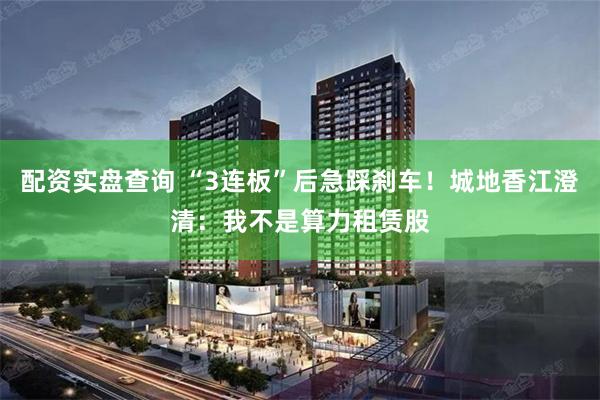 配资实盘查询 “3连板”后急踩刹车!城地香江澄清:我不是算力租赁股