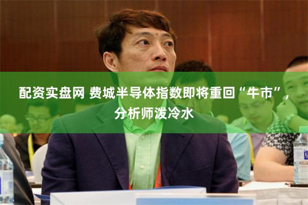 配资实盘网 费城半导体指数即将重回“牛市”，分析师泼冷水