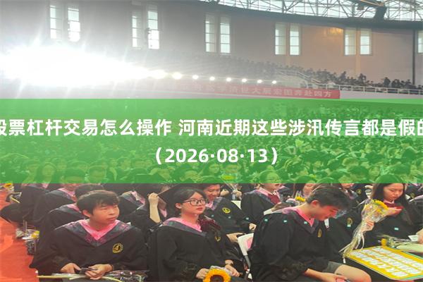 股票杠杆交易怎么操作 河南近期这些涉汛传言都是假的（2026·08·13）
