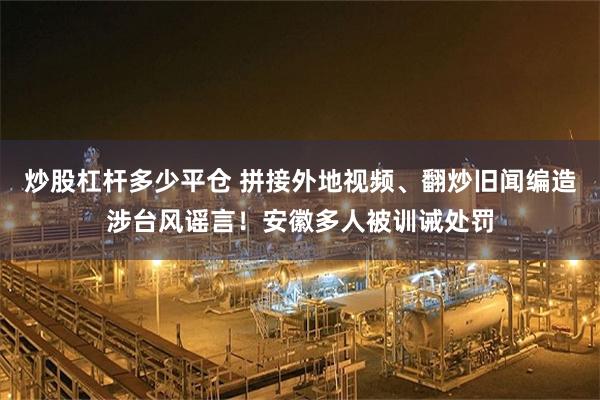 炒股杠杆多少平仓 拼接外地视频、翻炒旧闻编造涉台风谣言！安徽多人被训诫处罚