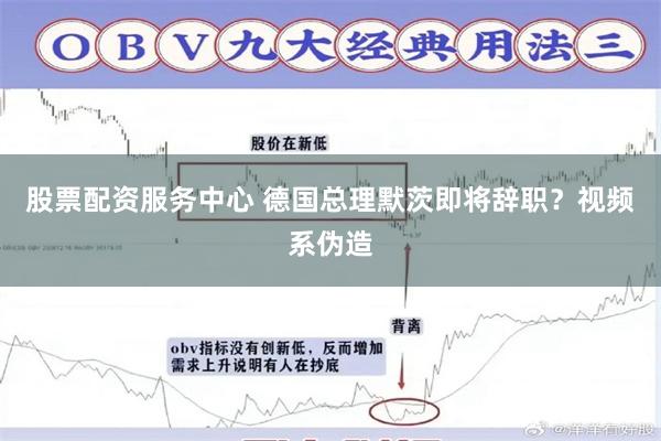 股票配资服务中心 德国总理默茨即将辞职？视频系伪造