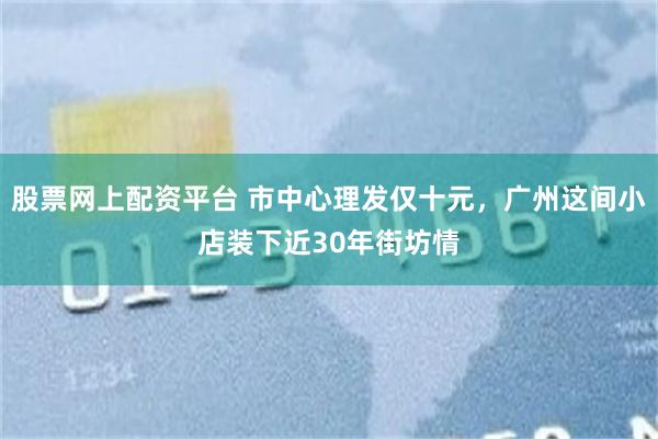 股票网上配资平台 市中心理发仅十元，广州这间小店装下近30年街坊情