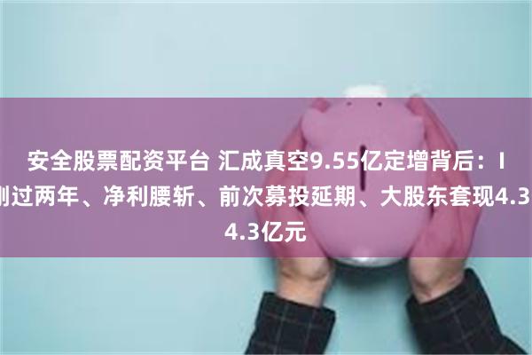 安全股票配资平台 汇成真空9.55亿定增背后：IPO刚过两年、净利腰斩、前次募投延期、大股东套现4.3亿元