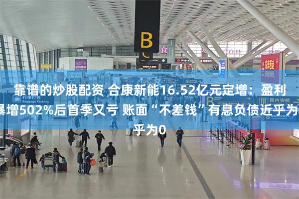 靠谱的炒股配资 合康新能16.52亿元定增:盈利暴增502%后首季又亏 账面“不差钱”有息负债近乎为0
