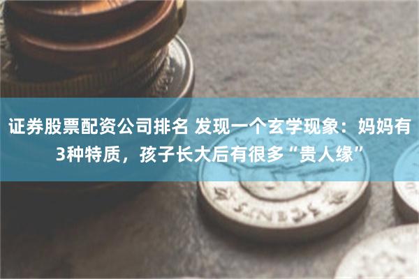 证券股票配资公司排名 发现一个玄学现象：妈妈有3种特质，孩子长大后有很多“贵人缘”