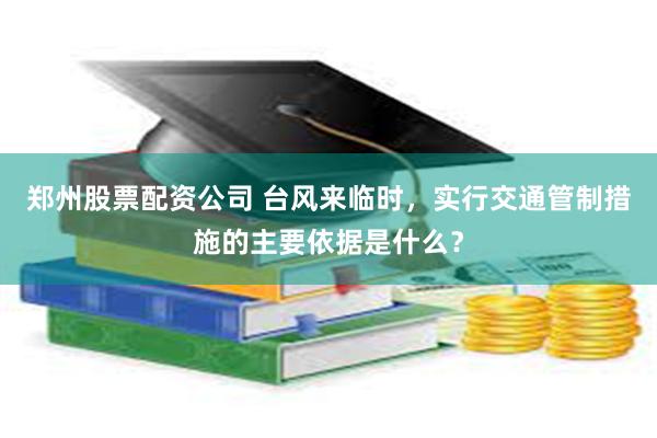郑州股票配资公司 台风来临时，实行交通管制措施的主要依据是什么？