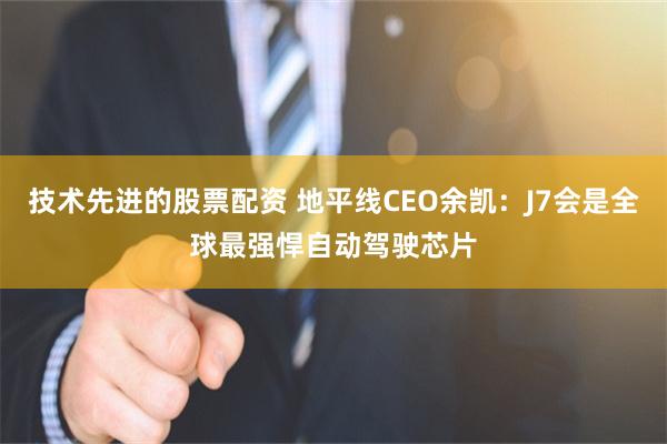 技术先进的股票配资 地平线CEO余凯：J7会是全球最强悍自动驾驶芯片