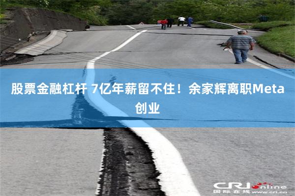 股票金融杠杆 7亿年薪留不住！余家辉离职Meta创业