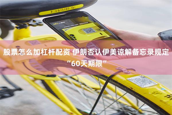 股票怎么加杠杆配资 伊朗否认伊美谅解备忘录规定“60天期限”