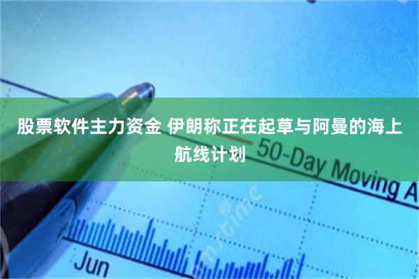 股票软件主力资金 伊朗称正在起草与阿曼的海上航线计划
