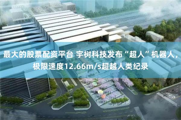 最大的股票配资平台 宇树科技发布“超人”机器人，极限速度12.66m/s超越人类纪录