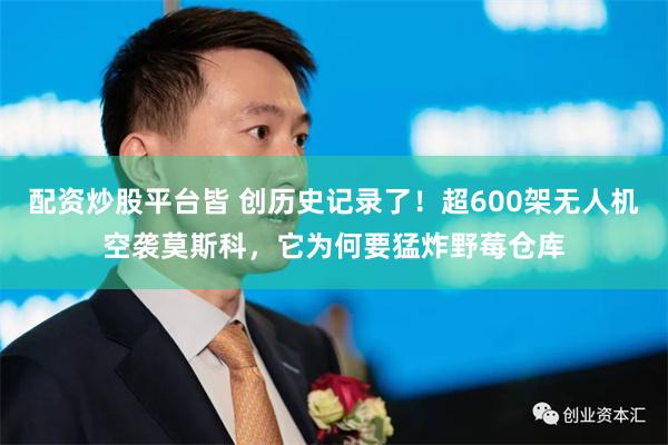 配资炒股平台皆 创历史记录了！超600架无人机空袭莫斯科，它为何要猛炸野莓仓库