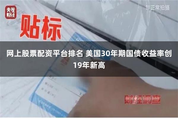 网上股票配资平台排名 美国30年期国债收益率创19年新高