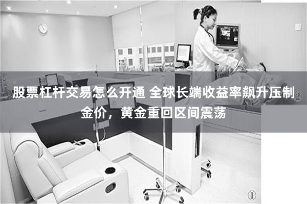 股票杠杆交易怎么开通 全球长端收益率飙升压制金价,黄金重回区间震荡