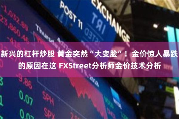 新兴的杠杆炒股 黄金突然“大变脸”！金价惊人暴跌的原因在这 FXStreet分析师金价技术分析
