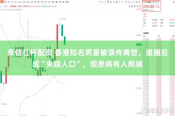 高倍杠杆配资 香港知名男星被误传离世，退圈后成“失踪人口”，现患病有人照顾