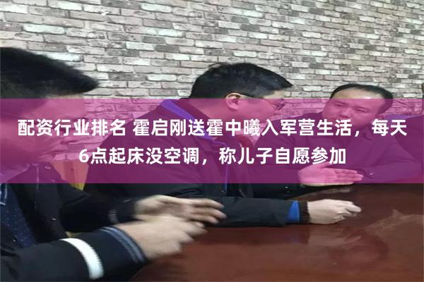 配资行业排名 霍启刚送霍中曦入军营生活,每天6点起床没空调,称儿子自愿参加