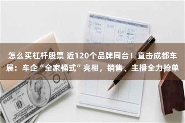 怎么买杠杆股票 近120个品牌同台！直击成都车展：车企“全家桶式”亮相，销售、主播全力抢单
