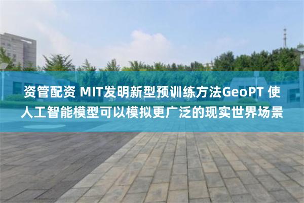 资管配资 MIT发明新型预训练方法GeoPT 使人工智能模型可以模拟更广泛的现实世界场景