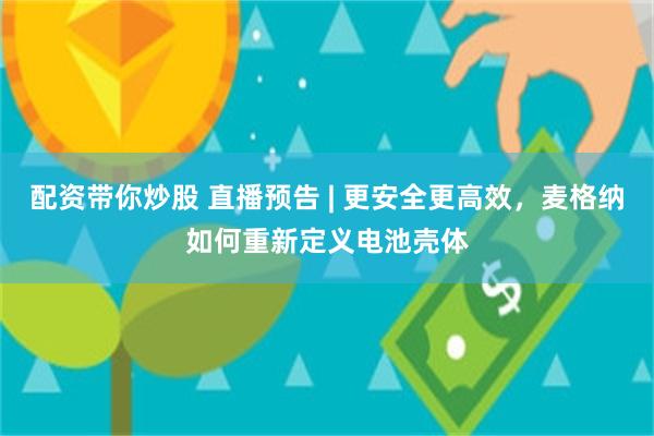 配资带你炒股 直播预告 | 更安全更高效，麦格纳如何重新定义电池壳体